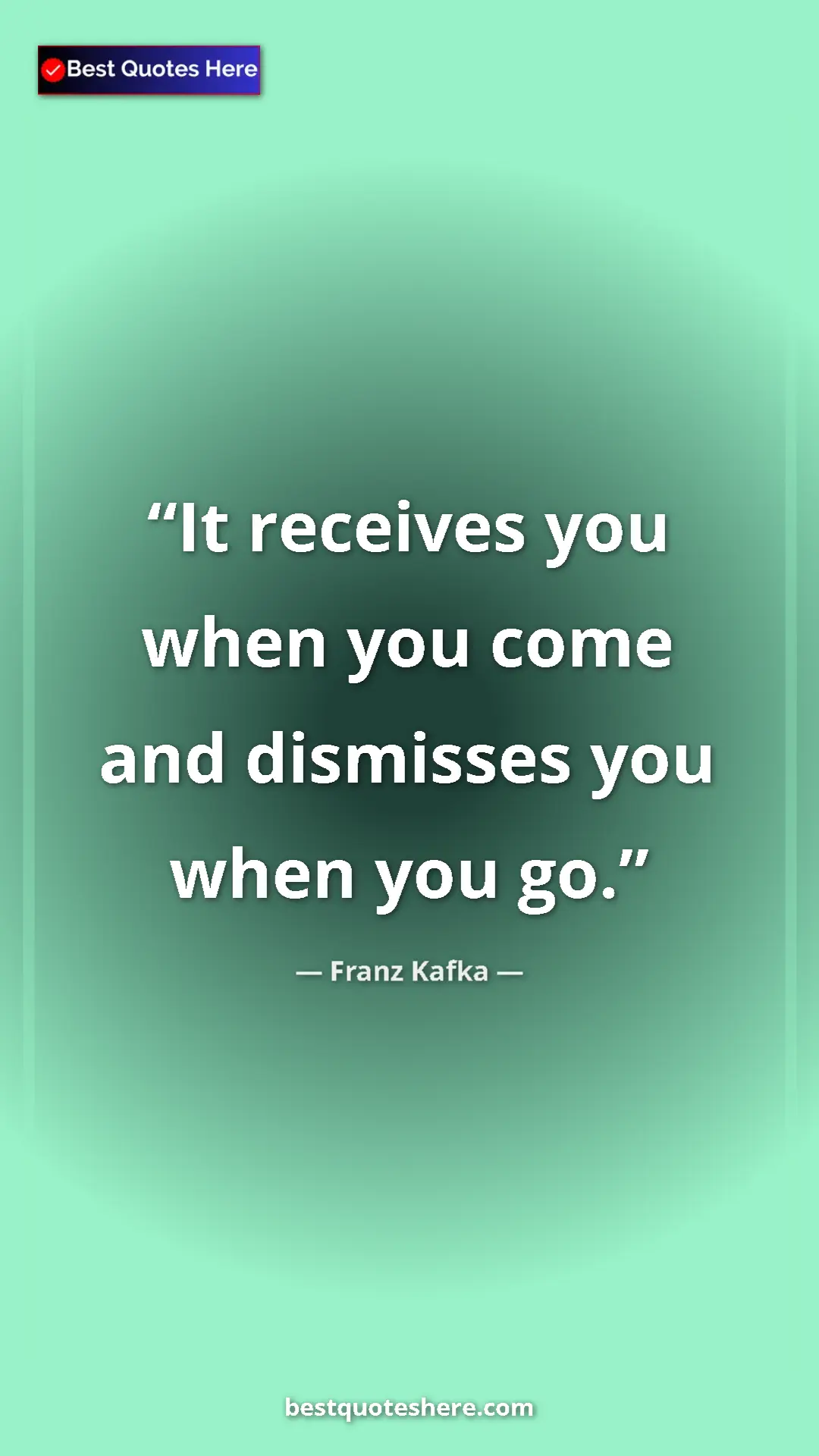 Pinterest quote poster by Franz Kafka: "It receives you when you come and dismisses you when you go."