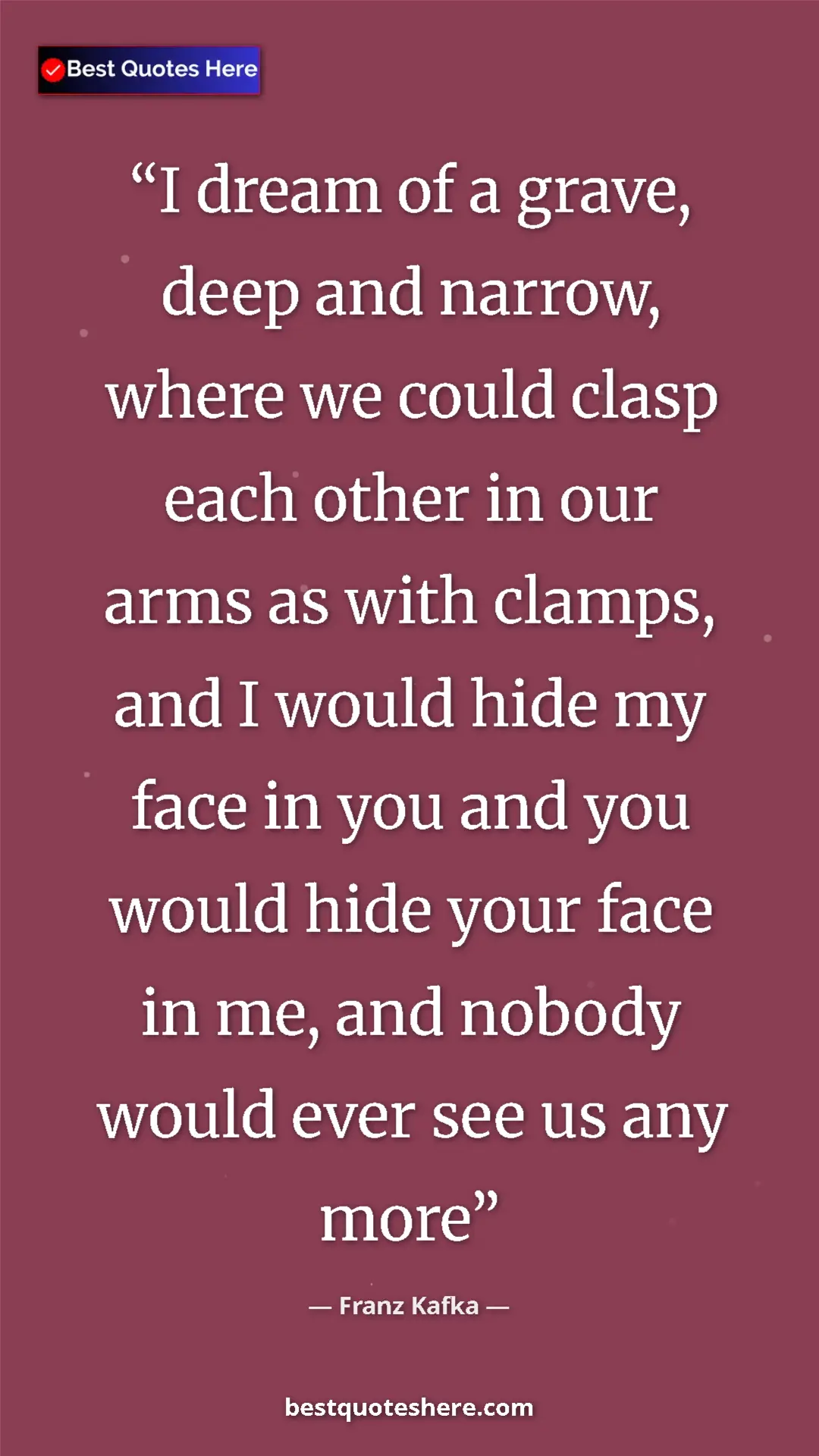 Pinterest quote poster by Franz Kafka: "I dream of a grave, deep and narrow, where we could clasp..."