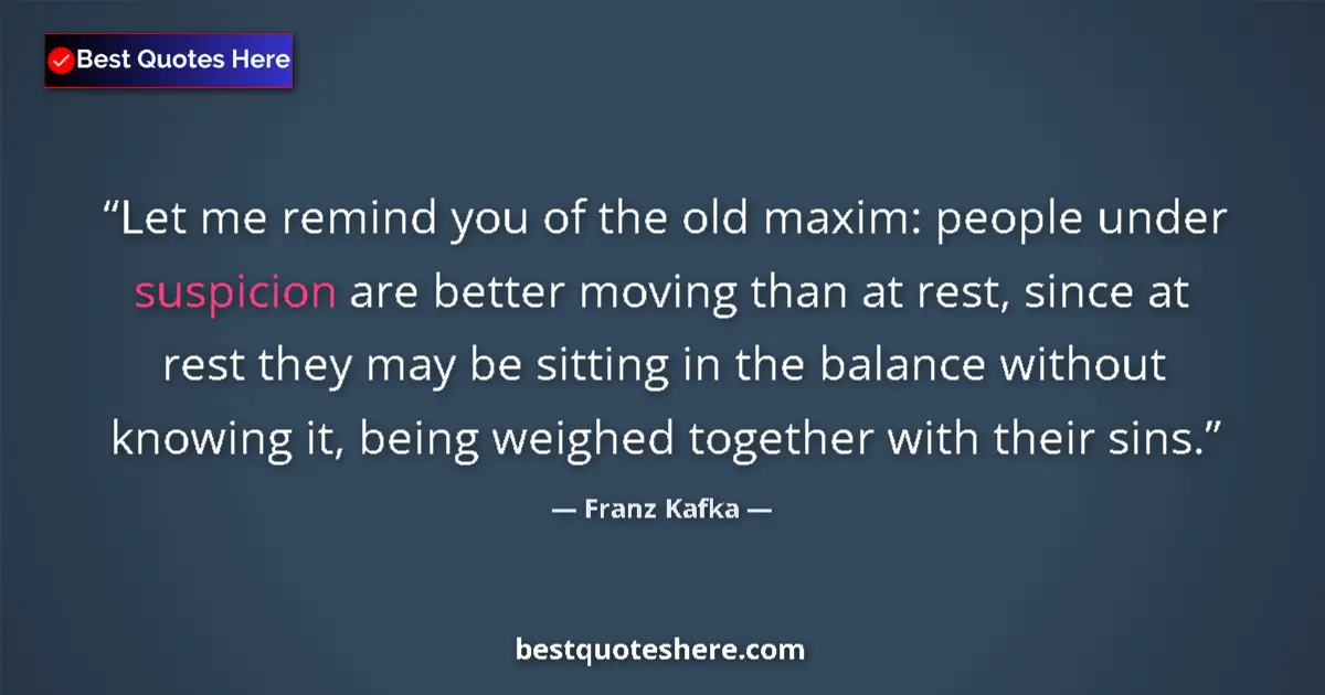 Image for the quote by Franz Kafka: Let me remind you of the old maxim: people under suspicion are better moving than at rest, since at ...