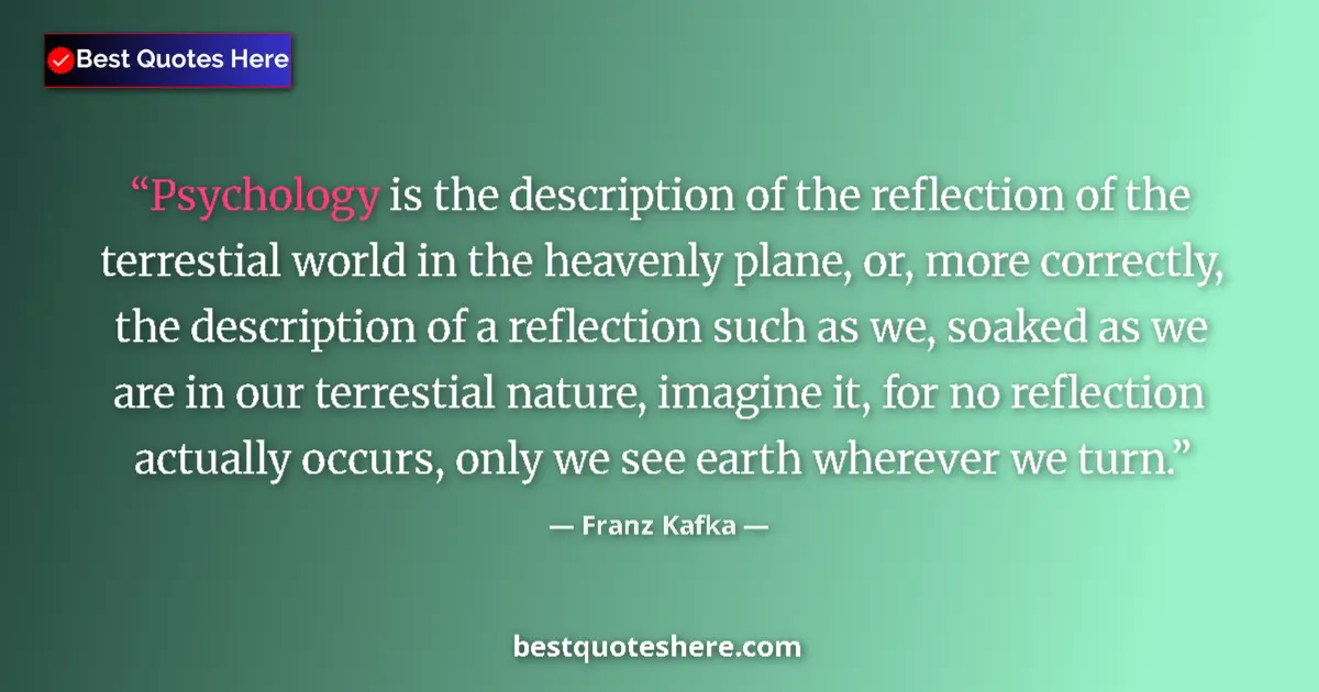 Quote by Franz Kafka: Psychology is the description of the reflection of the terrestial world in the heavenly plane, or, m...