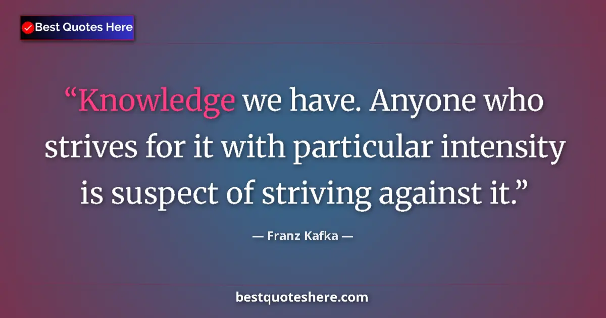 Quote by Franz Kafka: Knowledge we have. Anyone who strives for it with particular intensity is suspect of striving agains...
