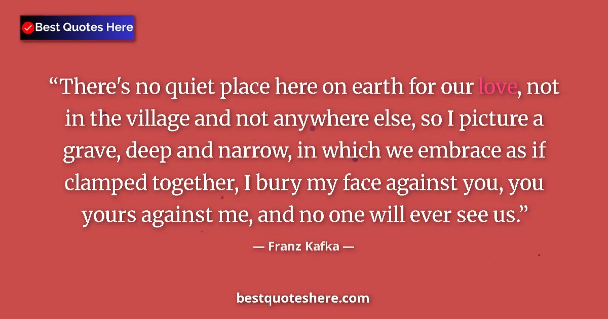 Quote by Franz Kafka: There's no quiet place here on earth for our love, not in the village and not anywhere else, so I pi...