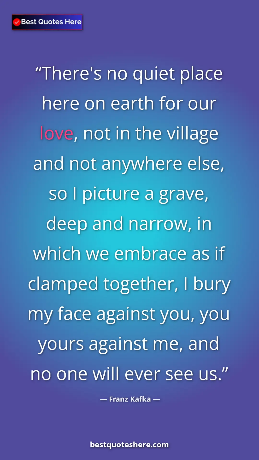 Franz Kafka Quote Card: "There's no quiet place here on earth for our love, not in..." Pinterest quote poster by Franz Kafka: "There's no quiet place here on earth for our love, not in..."