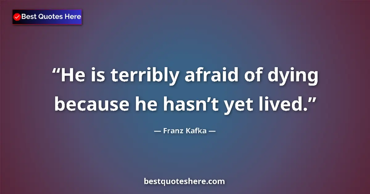 Quote by Franz Kafka: He is terribly afraid of dying because he hasn’t yet lived....