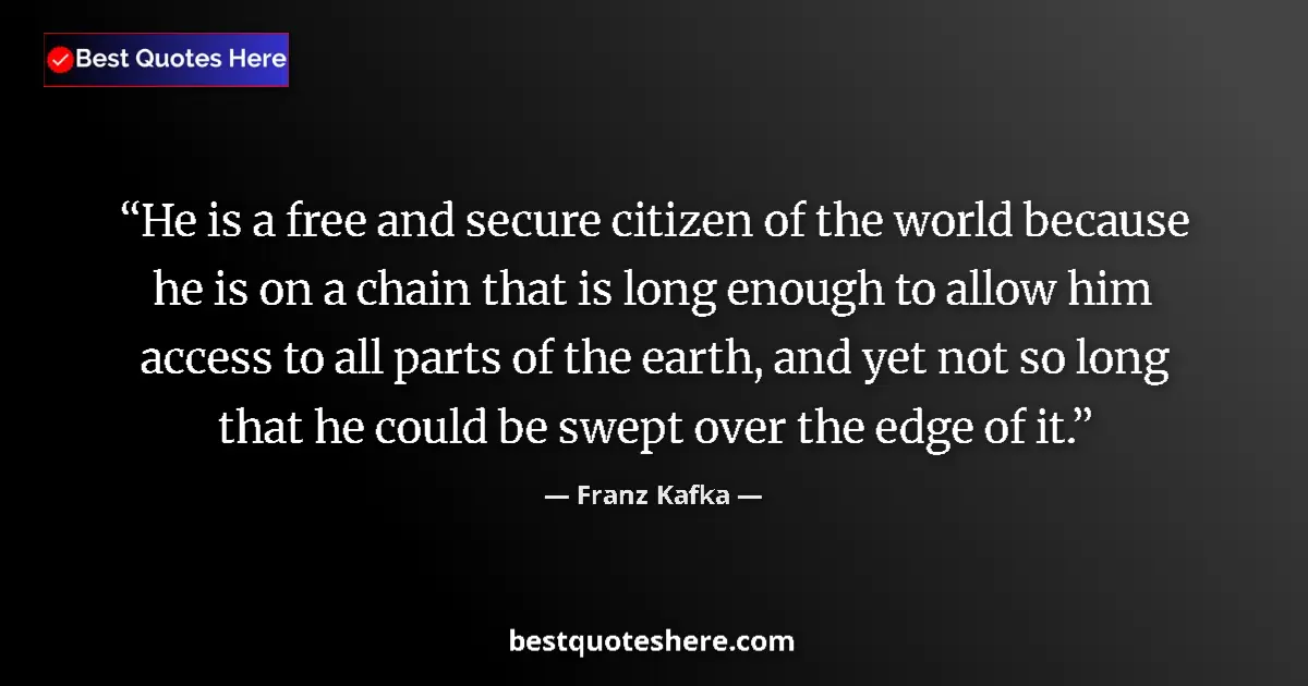 Quote by Franz Kafka: He is a free and secure citizen of the world because he is on a chain that is long enough to allow h...