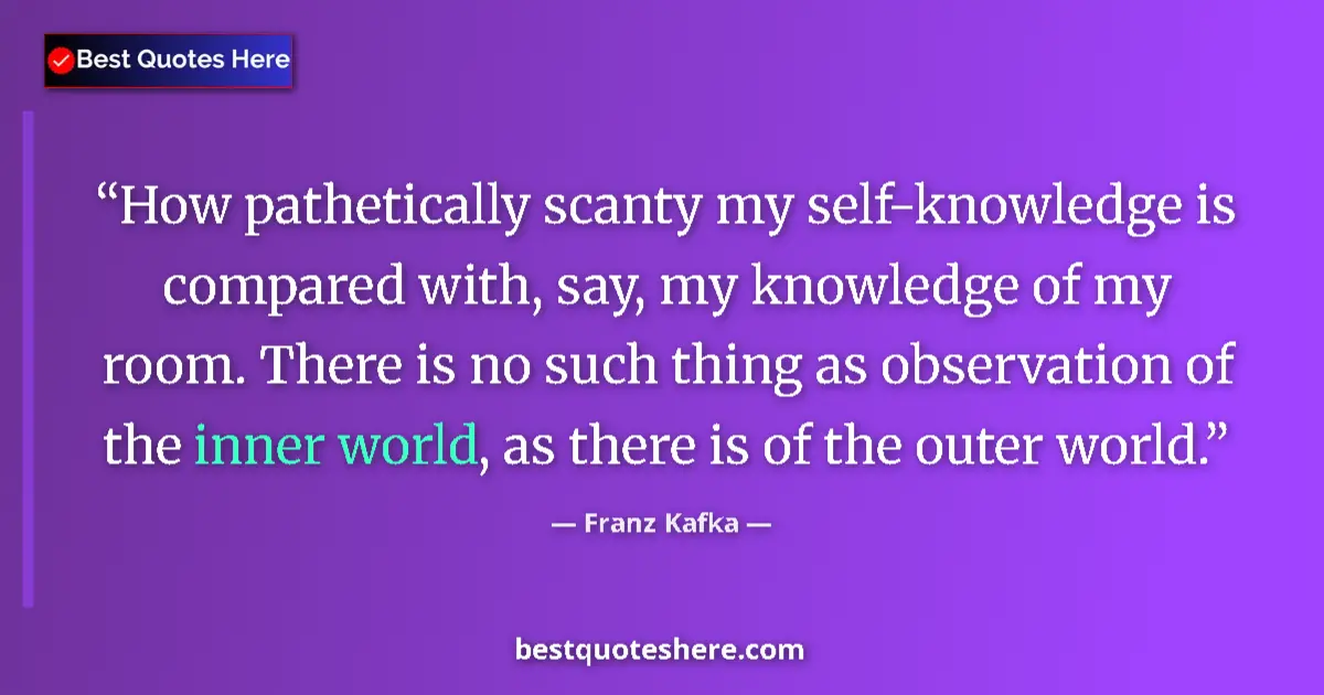 Quote by Franz Kafka: How pathetically scanty my self-knowledge is compared with, say, my knowledge of my room. There is n...
