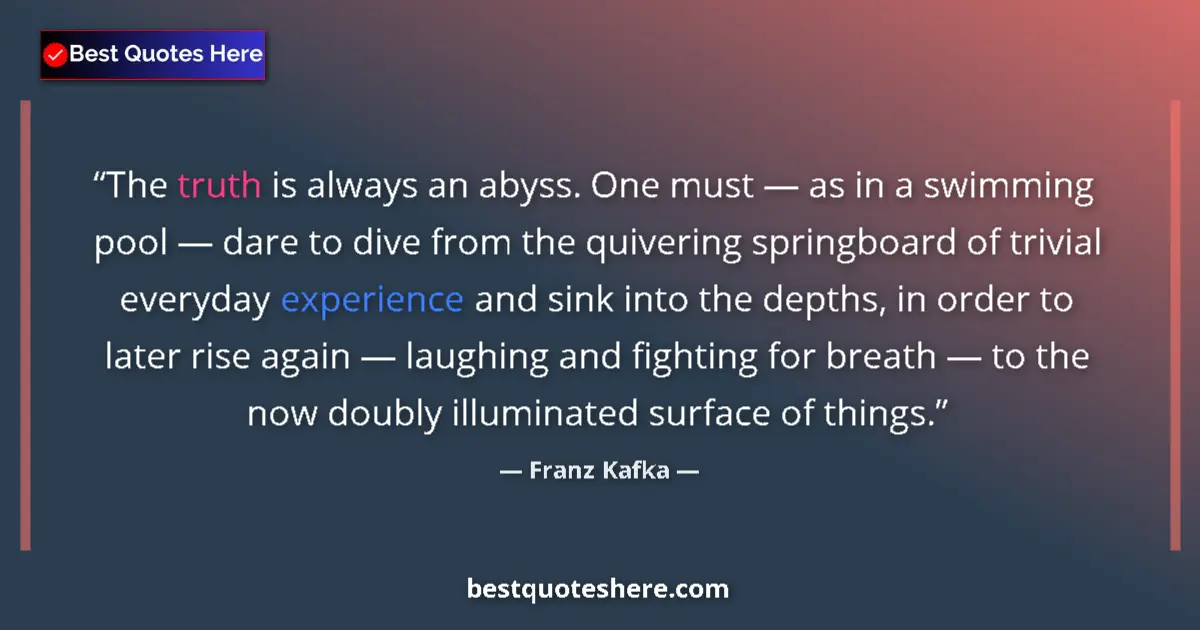 Quote by Franz Kafka: The truth is always an abyss. One must — as in a swimming pool — dare to dive from the quivering spr...