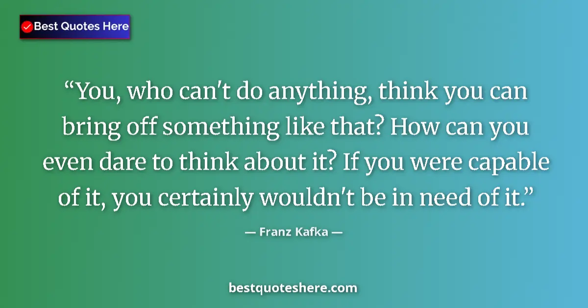 Quote by Franz Kafka: You, who can't do anything, think you can bring off something like that? How can you even dare to th...