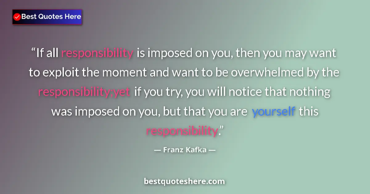 Quote by Franz Kafka: If all responsibility is imposed on you, then you may want to exploit the moment and want to be over...