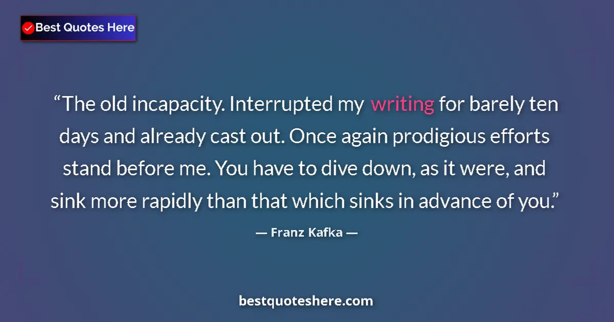 Quote by Franz Kafka: The old incapacity. Interrupted my writing for barely ten days and already cast out. Once again prod...