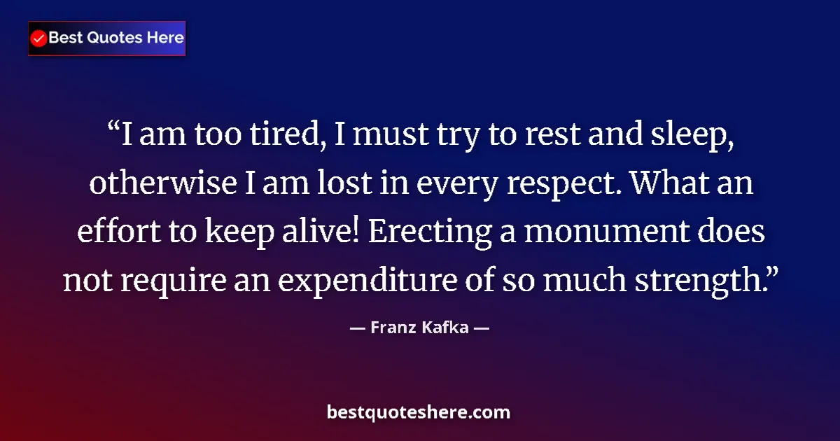 Quote by Franz Kafka: I am too tired, I must try to rest and sleep, otherwise I am lost in every respect. What an effort t...