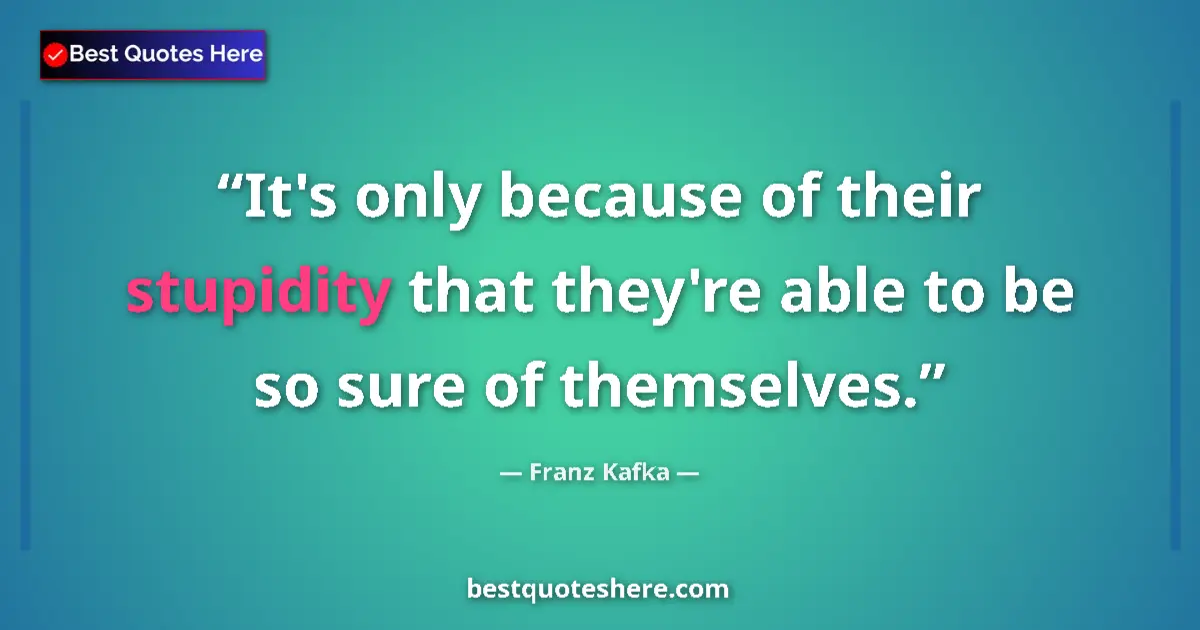 Quote by Franz Kafka: It's only because of their stupidity that they're able to be so sure of themselves....