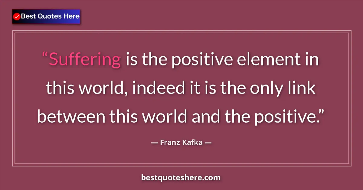 Quote by Franz Kafka: Suffering is the positive element in this world, indeed it is the only link between this world and t...