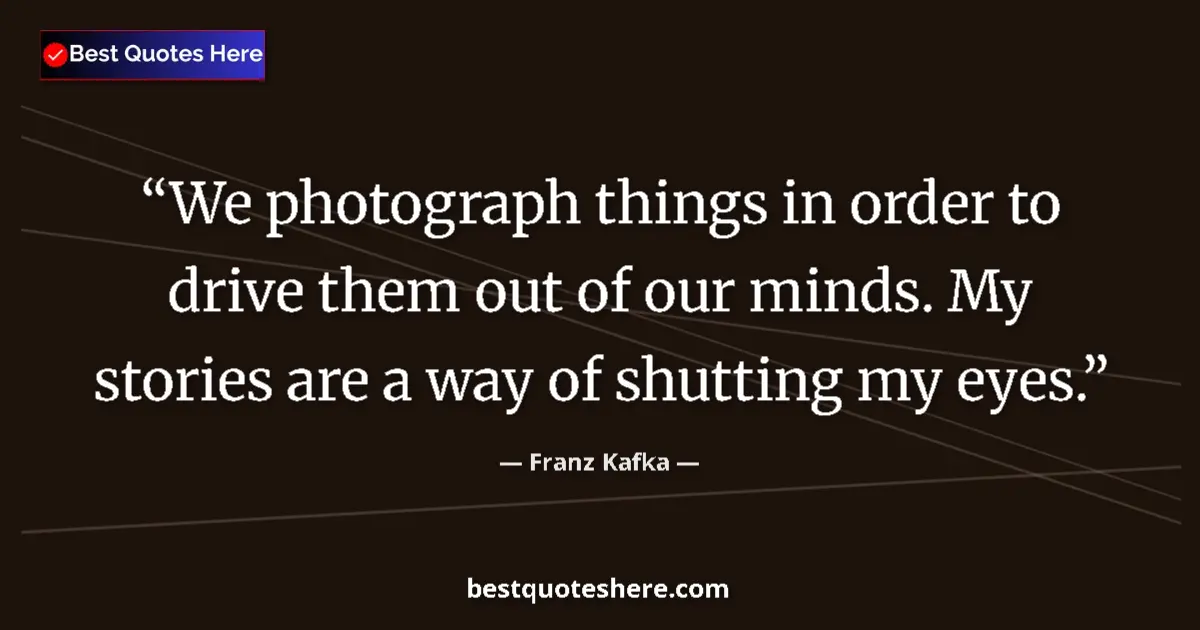 Quote by Franz Kafka: We photograph things in order to drive them out of our minds. My stories are a way of shutting my ey...