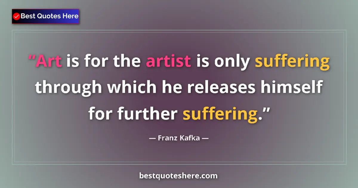 Quote by Franz Kafka: Art is for the artist is only suffering through which he releases himself for further suffering....