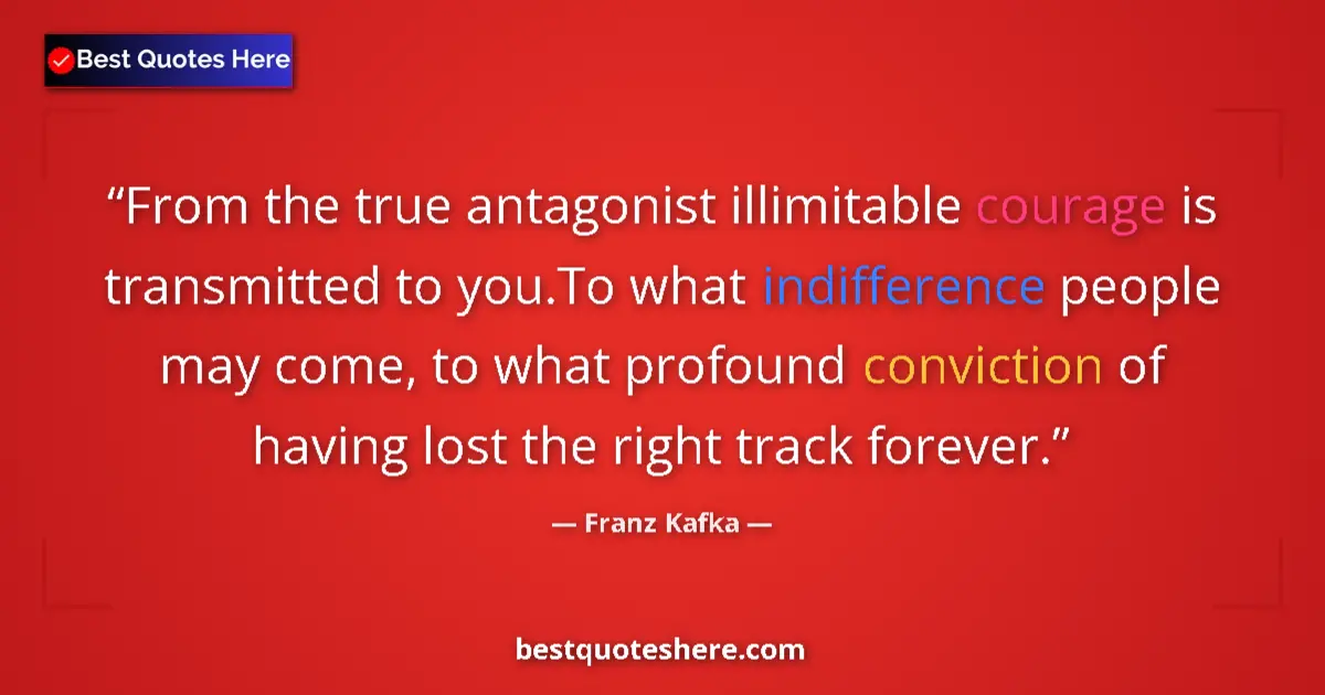 Quote by Franz Kafka: From the true antagonist illimitable courage is transmitted to you.To what indifference people may c...