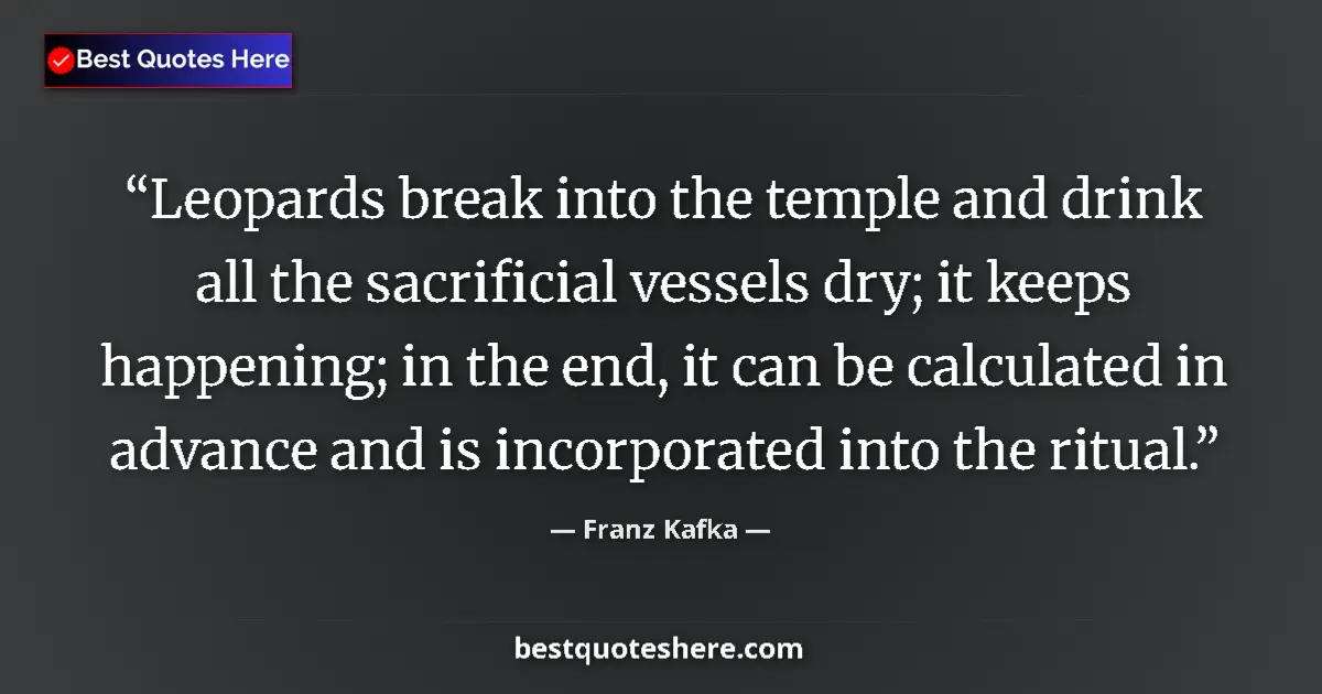 Quote by Franz Kafka: Leop­ards break in­to the tem­ple and drink all the sac­ri­fi­cial ves­sels dry; it keeps hap­pen­in...