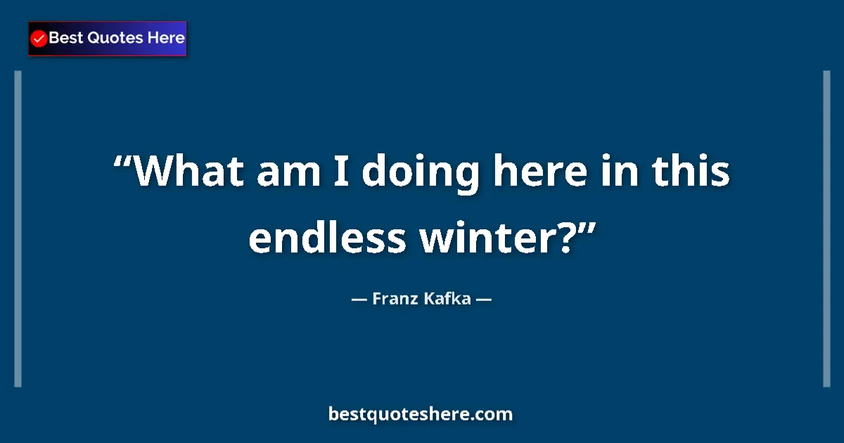 Quote by Franz Kafka: What am I doing here in this endless winter?...