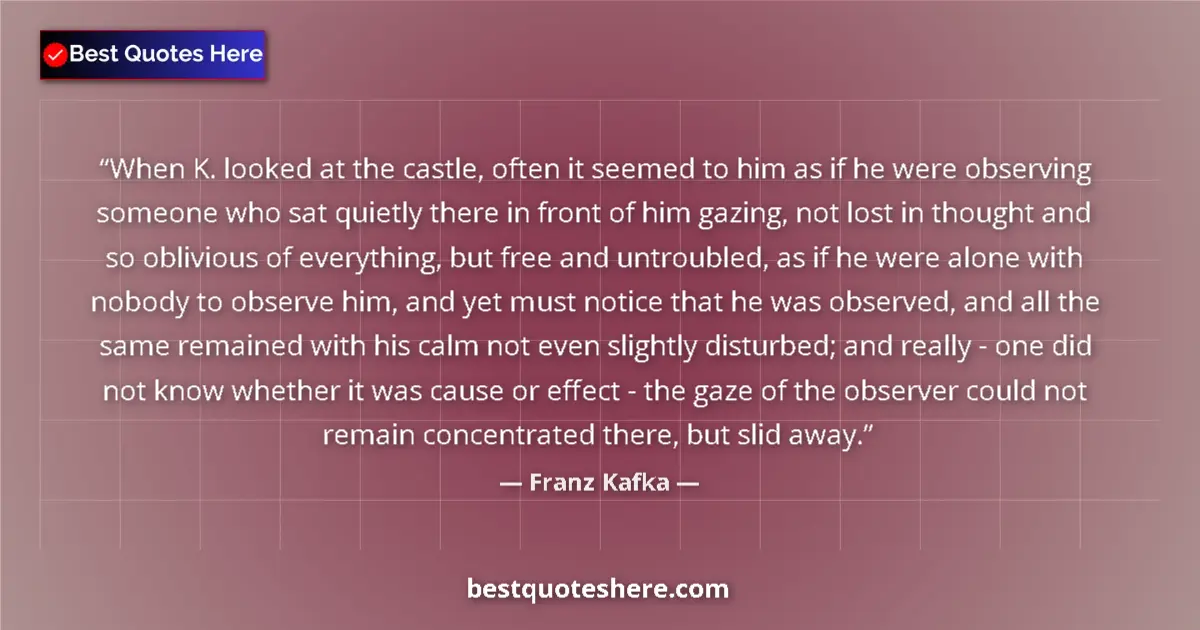 Quote by Franz Kafka: When K. looked at the castle, often it seemed to him as if he were observing someone who sat quietly...