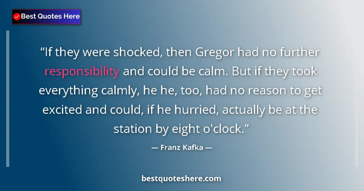 Quote by Franz Kafka: If they were shocked, then Gregor had no further responsibility and could be calm. But if they took ...