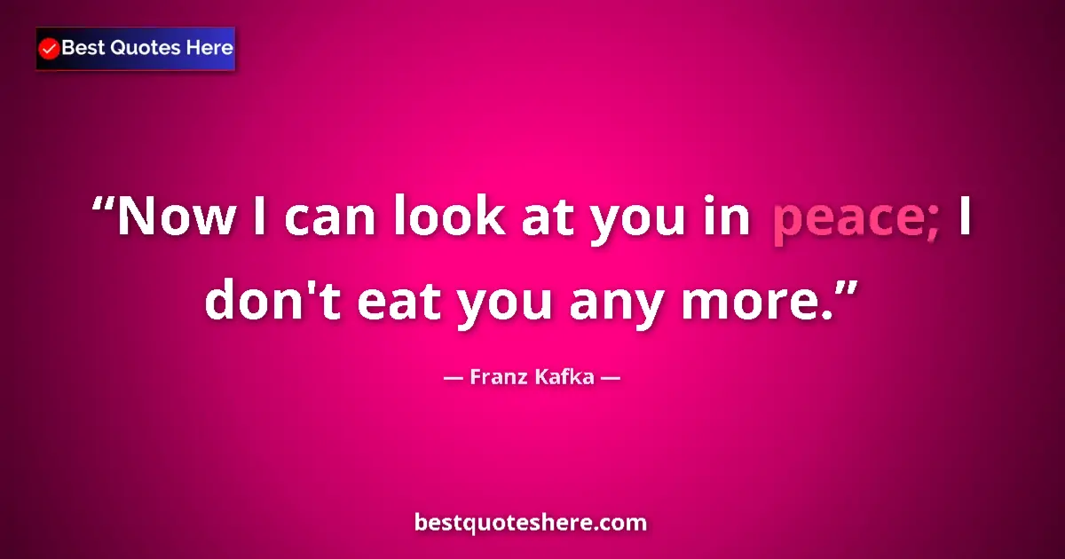 Quote by Franz Kafka: Now I can look at you in peace; I don't eat you an