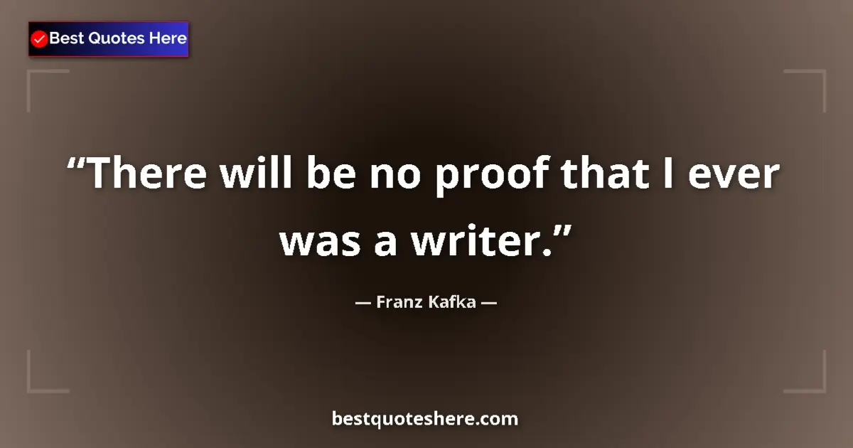 Quote by Franz Kafka: There will be no proof that I ever was a writer....