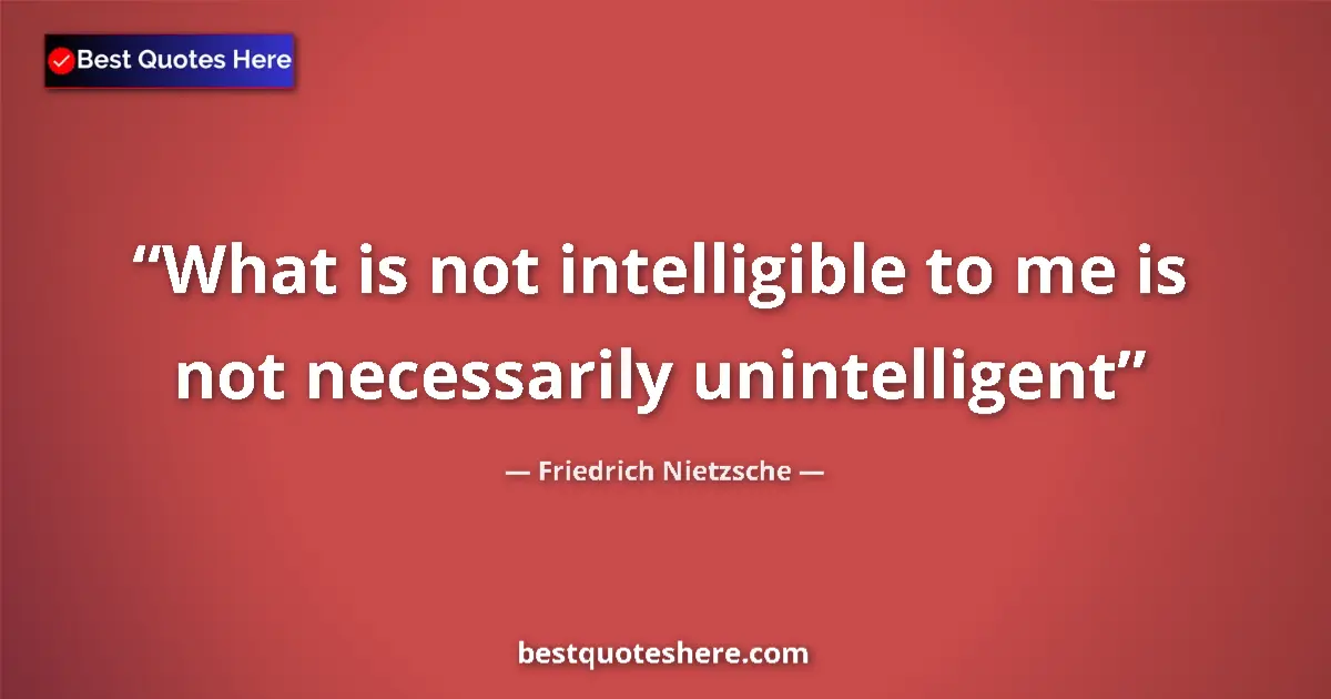 Quote by Friedrich Nietzsche: What is not intelligible to me is not necessarily unintelligent...