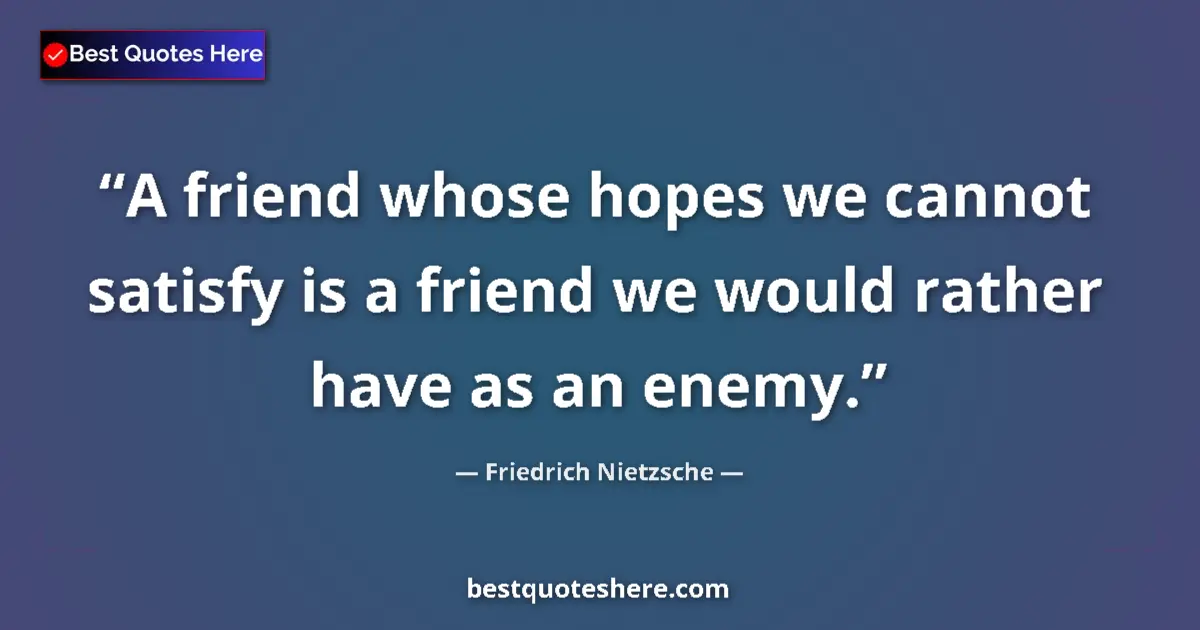 Quote by Friedrich Nietzsche: A friend whose hopes we cannot satisfy is a friend we would rather have as an enemy....