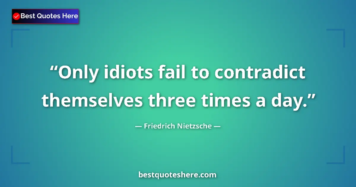 Quote by Friedrich Nietzsche: Only idiots fail to contradict themselves three times a day....