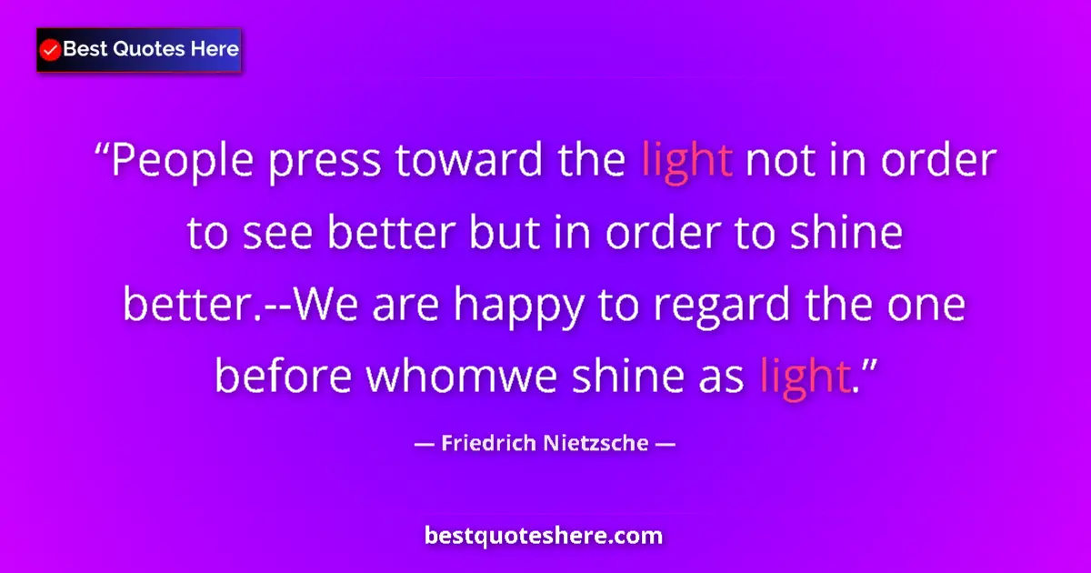 Image for the quote by Friedrich Nietzsche: People press toward the light not in order to see better but in order to shine better.--We are happy...