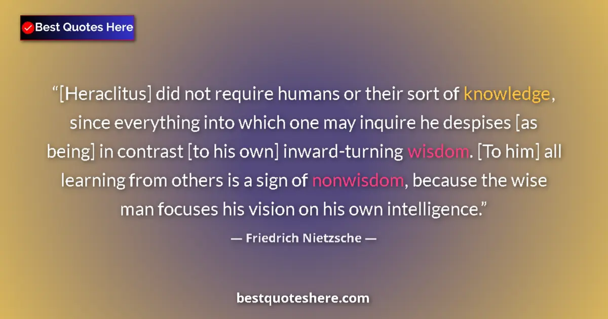Image for the quote by Friedrich Nietzsche: [Heraclitus] did not require humans or their sort of knowledge, since everything into which one may ...