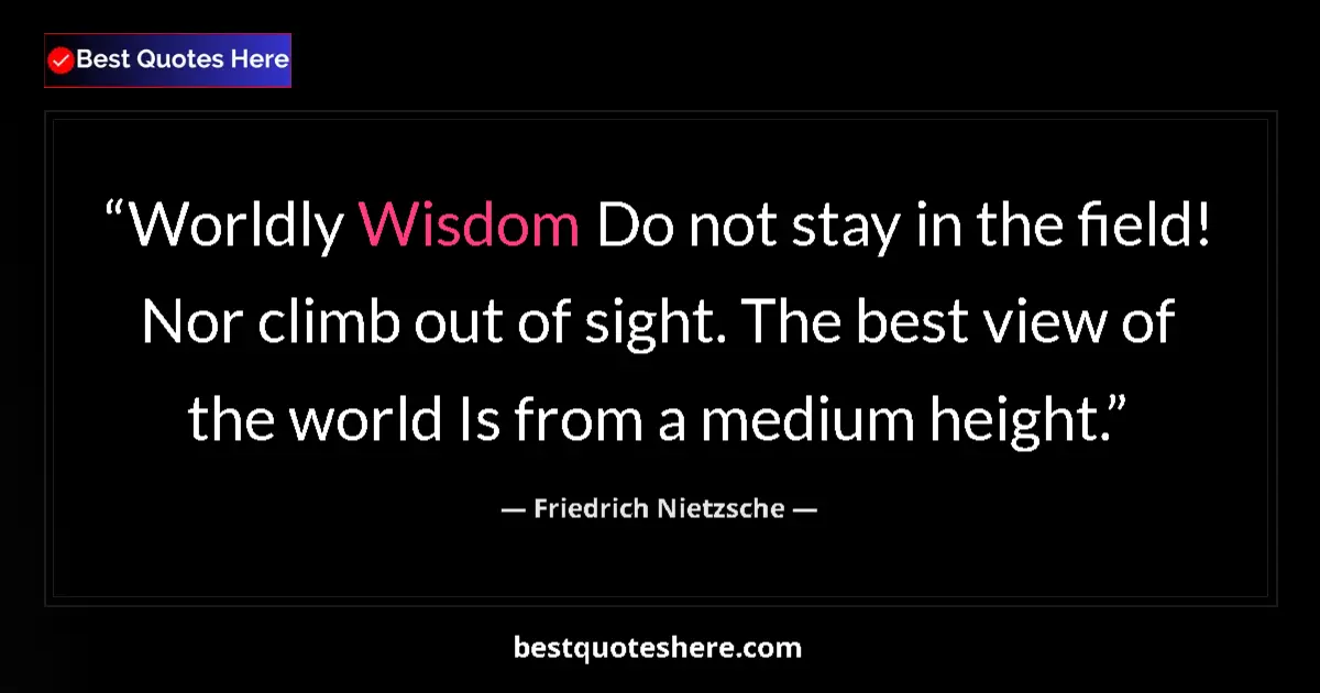 Quote by Friedrich Nietzsche: Worldly Wisdom Do not stay in the field! Nor climb out of sight. The best view of the world Is from ...