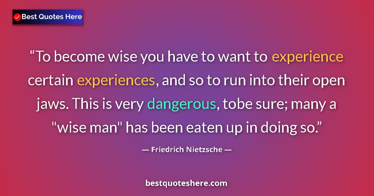 Image for the quote by Friedrich Nietzsche: To become wise you have to want to experience certain experiences, and so to run into their open jaw...