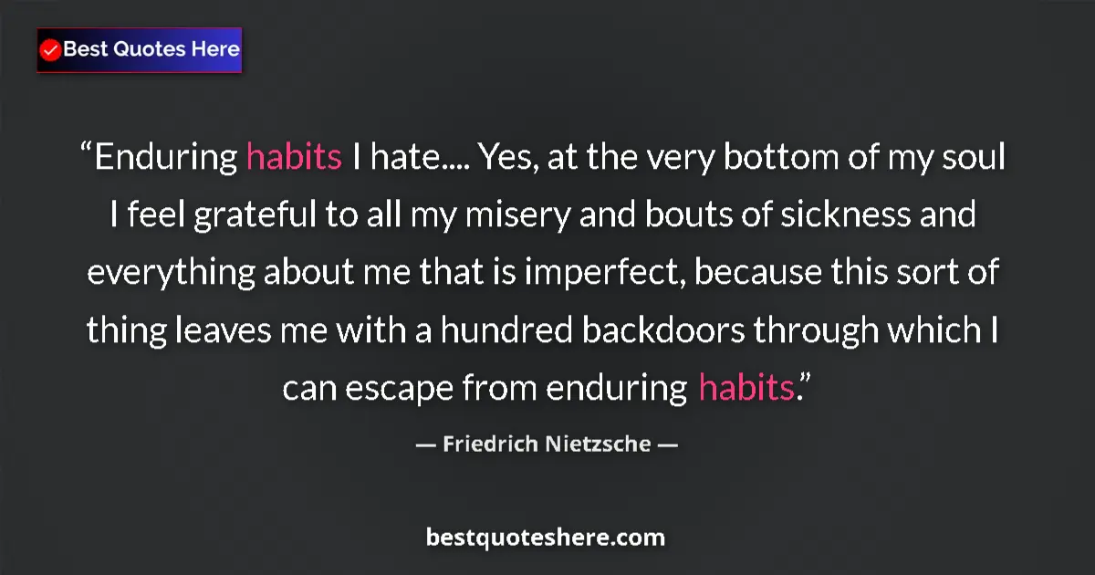 Quote by Friedrich Nietzsche: Enduring habits I hate.... Yes, at the very bottom of my soul I feel grateful to all my misery and b...