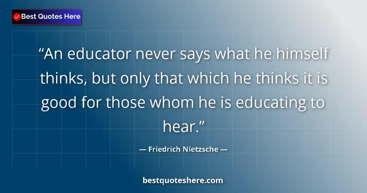 Image for the quote by Friedrich Nietzsche: An educator never says what he himself thinks, but only that which he thinks it is good for those wh...