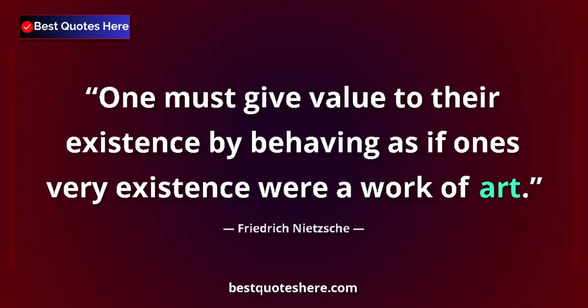Quote by Friedrich Nietzsche: One must give value to their existence by behaving as if ones very existence were a work of art....