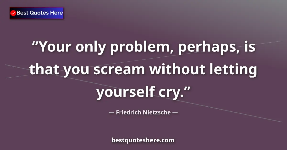 Image for the quote by Friedrich Nietzsche: Your only problem, perhaps, is that you scream without letting yourself cry....