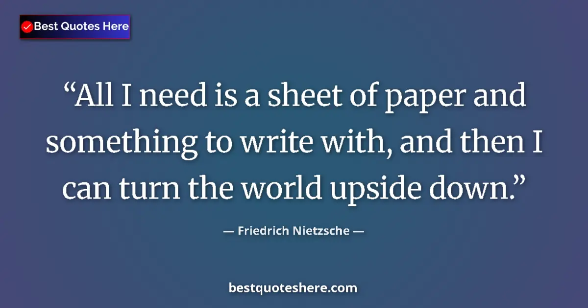 Quote by Friedrich Nietzsche: All I need is a sheet of paper and something to write with, and then I can turn the world upside dow...