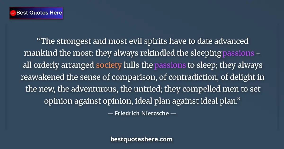 Image for the quote by Friedrich Nietzsche: The strongest and most evil spirits have to date advanced mankind the most: they always rekindled th...