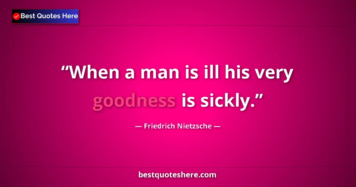 Quote by Friedrich Nietzsche: When a man is ill his very goodness is sickly....
