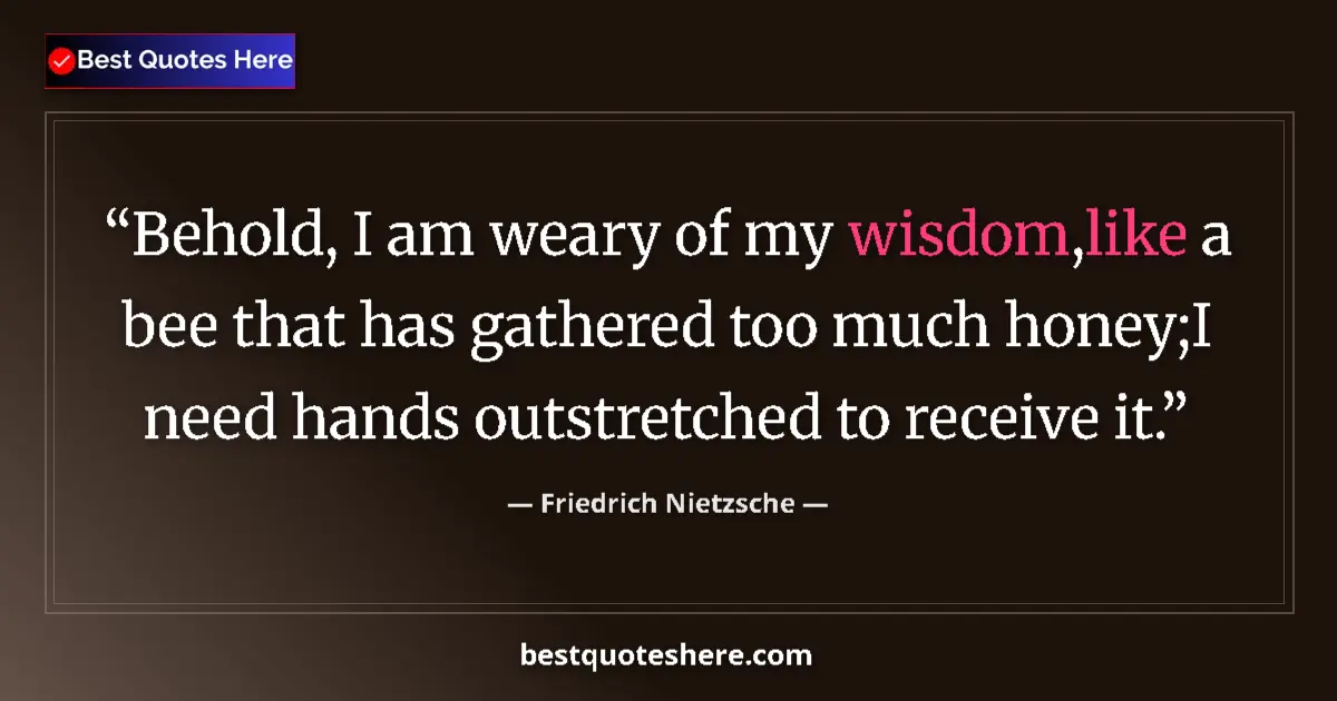 Quote by Friedrich Nietzsche: Behold, I am weary of my wisdom,like a bee that has gathered too much honey;I need hands outstretche...