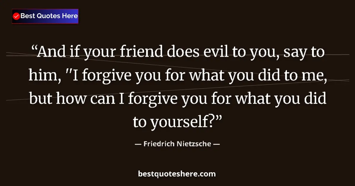 Quote by Friedrich Nietzsche: And if your friend does evil to you, say to him, ''I forgive you for what you did to me, but how can...