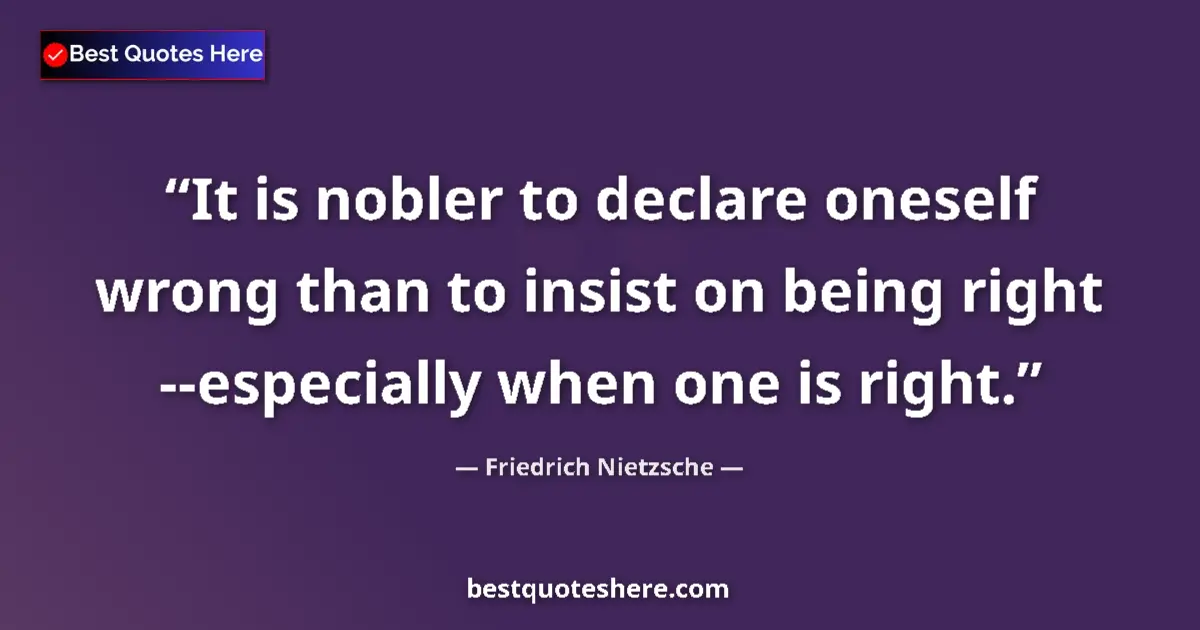 Quote by Friedrich Nietzsche: It is nobler to declare oneself wrong than to insist on being right --especially when one is right....