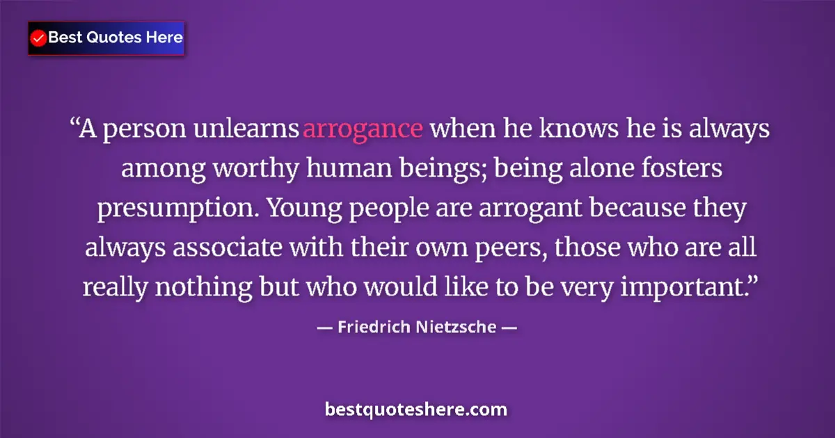 Quote by Friedrich Nietzsche: A person unlearns arrogance when he knows he is always among worthy human beings; being alone foster...