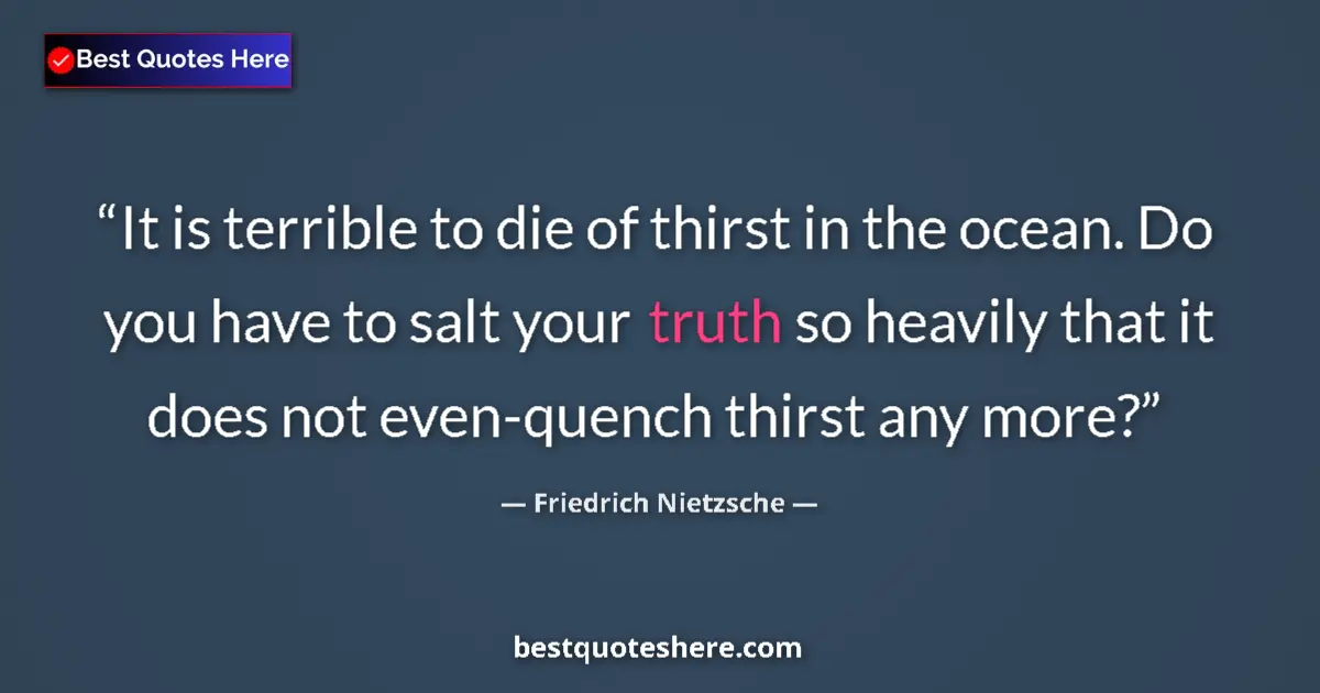 Quote by Friedrich Nietzsche: It is terrible to die of thirst in the ocean. Do you have to salt your truth so heavily that it does...