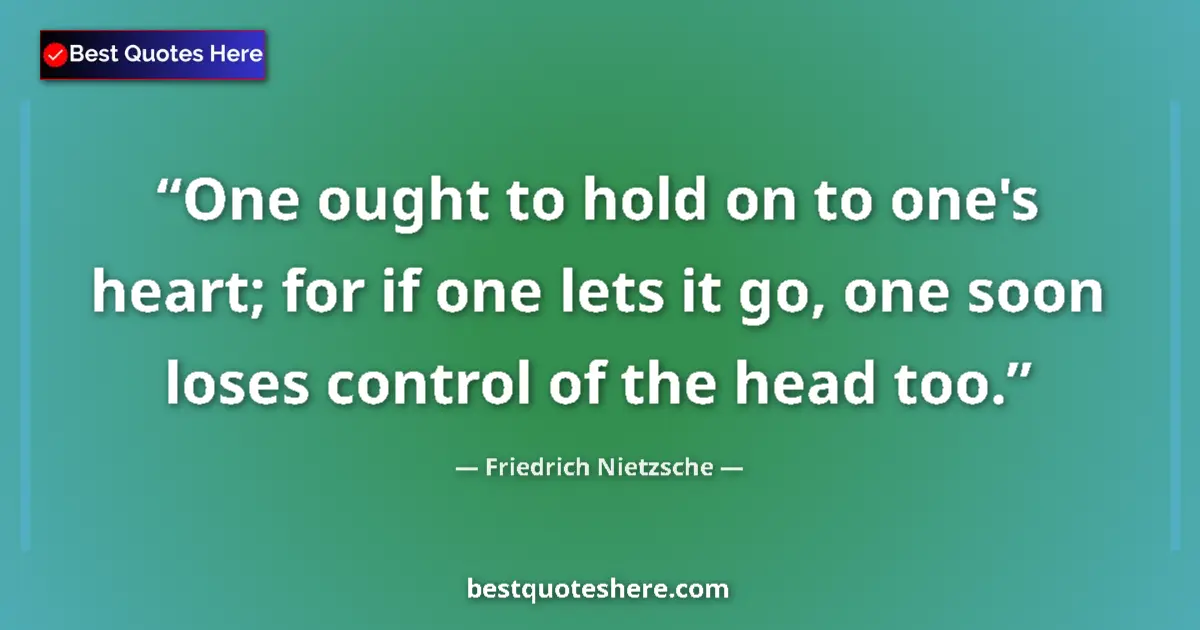 Quote by Friedrich Nietzsche: One ought to hold on to one's heart; for if one lets it go, one soon loses control of the head too....