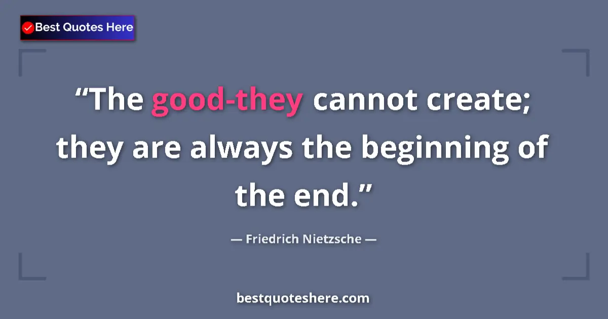 Image for the quote by Friedrich Nietzsche: The good-they cannot create; they are always the beginning of the end....