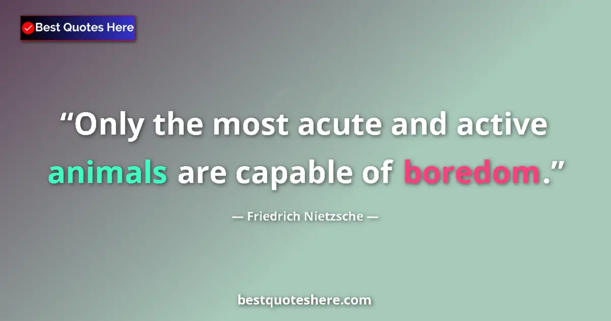 Quote by Friedrich Nietzsche: Only the most acute and active animals are capable of boredom....