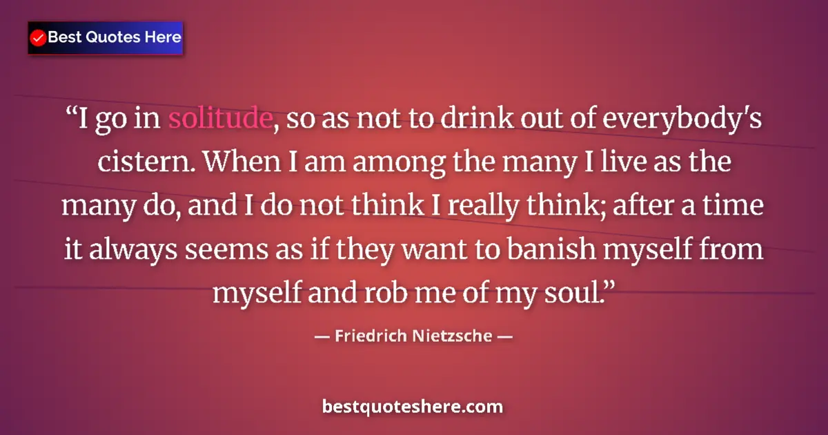 Friedrich Nietzsche Quote: "I go in solitude, so as not to drink out of everybody's..." Friedrich Nietzsche quote: "I go in solitude, so as not to drink out of everybody's..."
