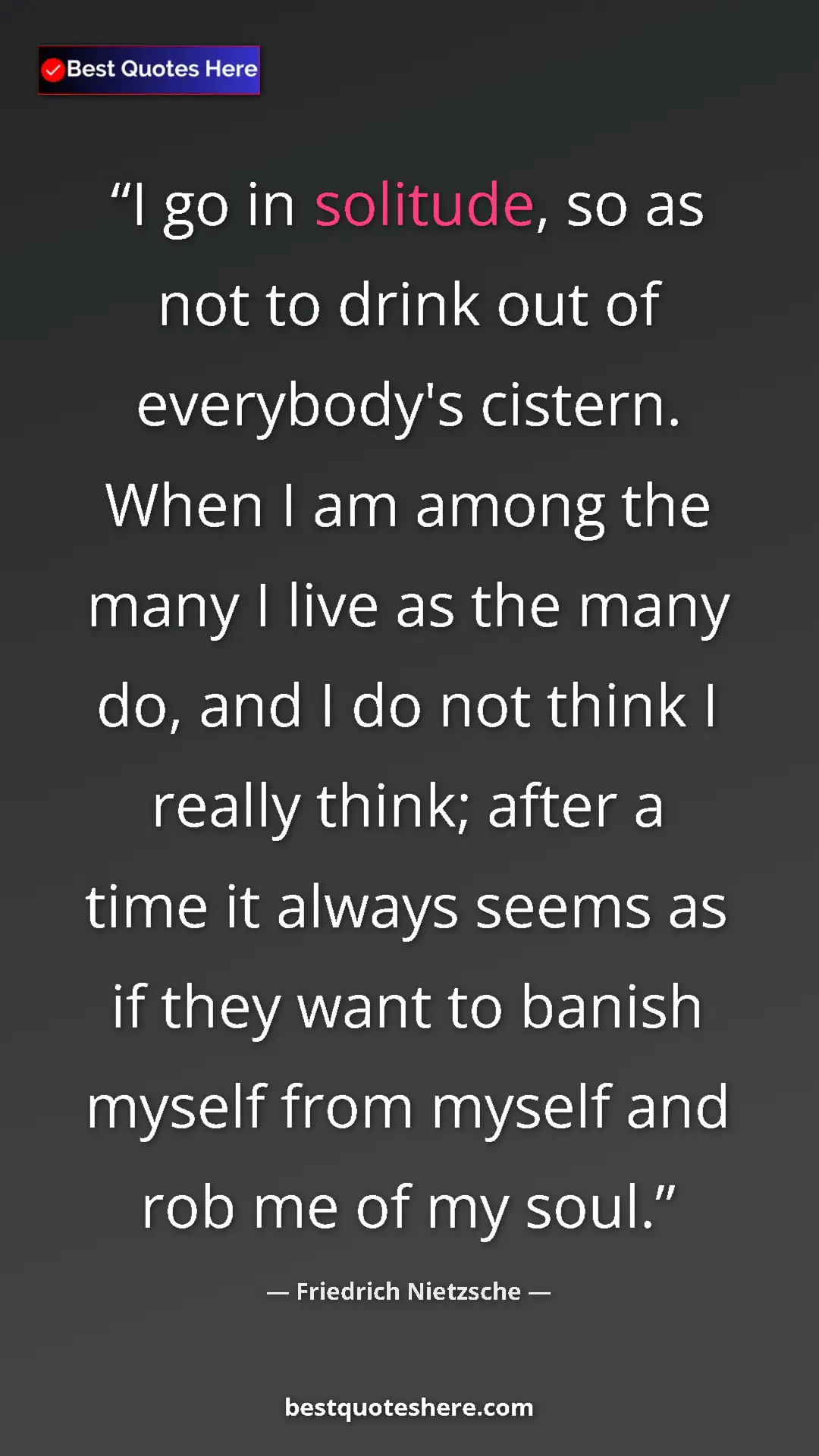 Friedrich Nietzsche Quote Card: "I go in solitude, so as not to drink out of everybody's..." Pinterest quote poster by Friedrich Nietzsche: "I go in solitude, so as not to drink out of everybody's..."